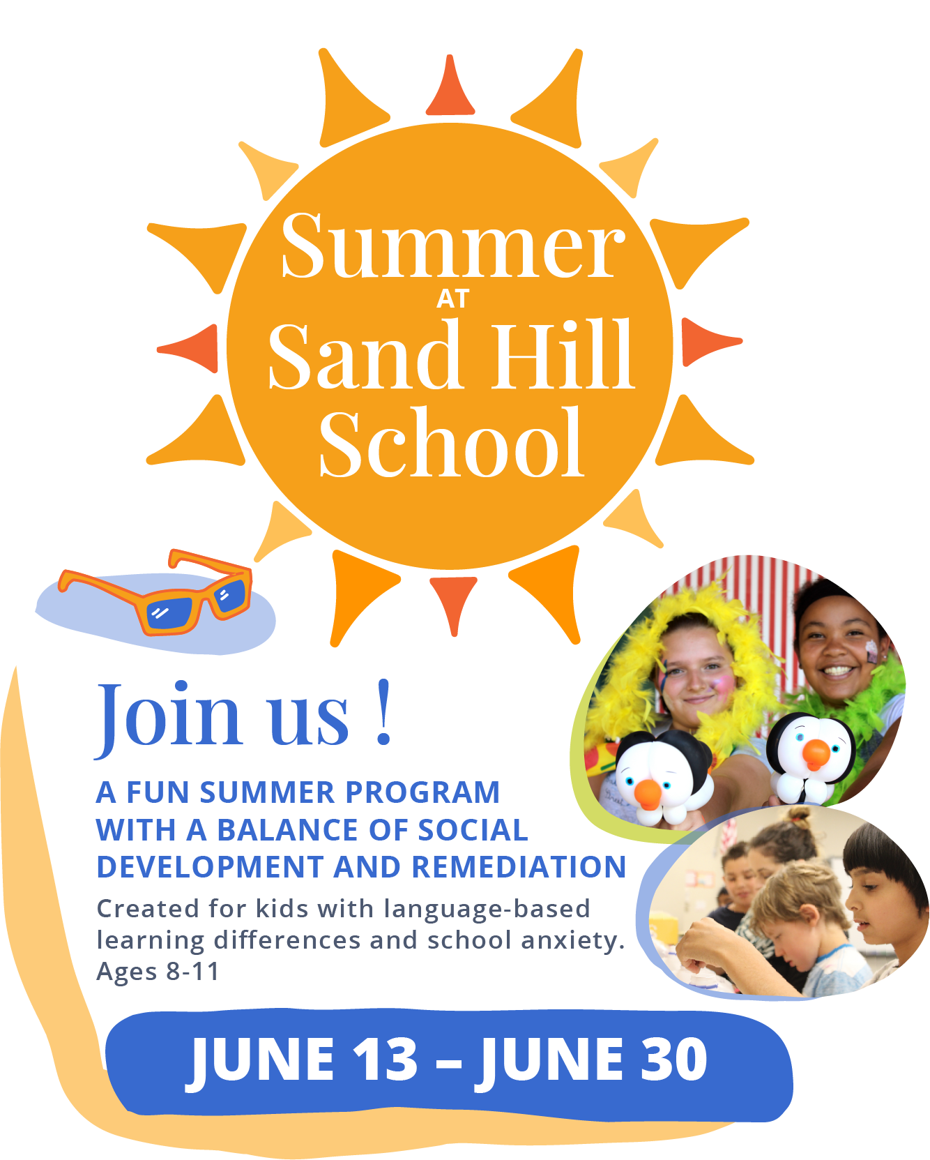 Summer at Sand Hill School. June 13 - June 30. Join us! A fun summer program with a balance of social development and remediation. Created for kids with language-based learning differences and school anxiety. Ages 8-11